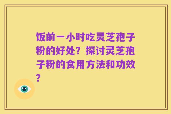 饭前一小时吃灵芝孢子粉的好处?探讨灵芝孢子粉的食用方法和功效?