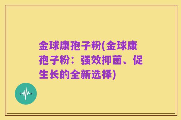 金球康孢子粉(金球康孢子粉:强效抑菌、促生长的全新选择)