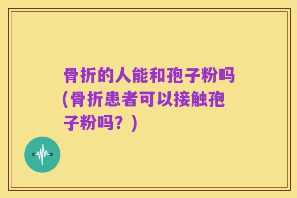 骨折的人能和孢子粉吗(骨折患者可以接触孢子粉吗？)