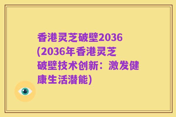 香港灵芝破壁2036(2036年香港灵芝破壁技术创新:激发健康生活潜能)