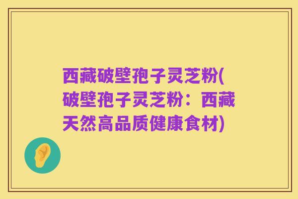西藏破壁孢子灵芝粉(破壁孢子灵芝粉：西藏天然高品质健康食材)