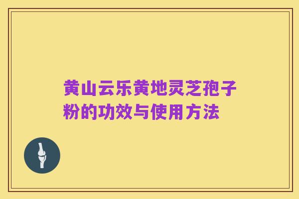 黄山云乐黄地灵芝孢子粉的功效与使用方法