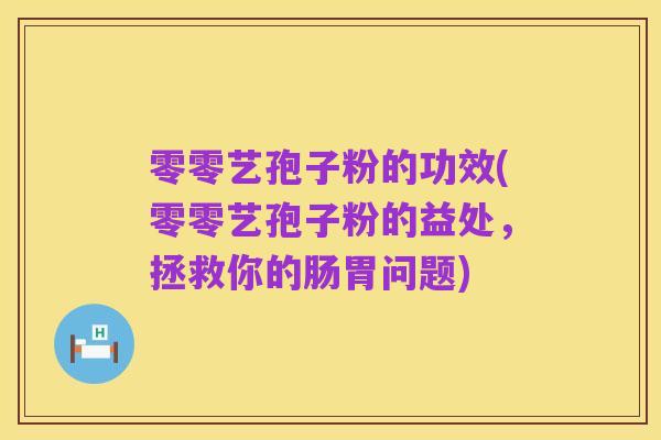 零零艺孢子粉的功效(零零艺孢子粉的益处，拯救你的肠胃问题)