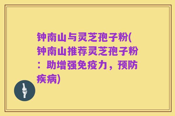 钟南山与灵芝孢子粉(钟南山推荐灵芝孢子粉:助增强免疫力,预防疾病)