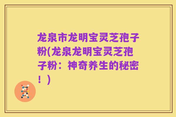 龙泉市龙明宝灵芝孢子粉(龙泉龙明宝灵芝孢子粉：神奇养生的秘密！)