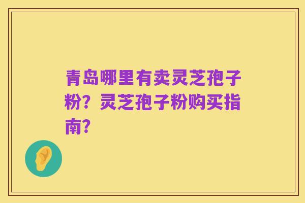 青岛哪里有卖灵芝孢子粉?灵芝孢子粉购买指南?