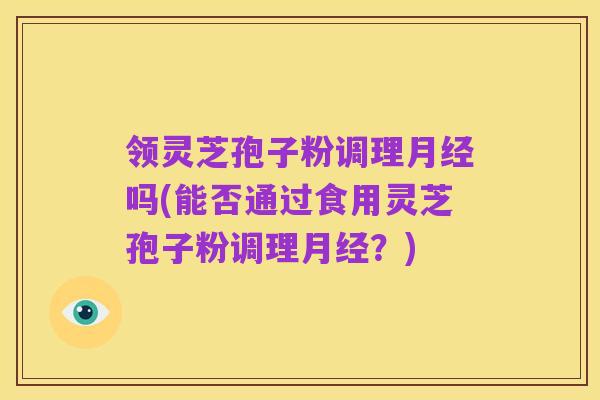 领灵芝孢子粉调理月经吗(能否通过食用灵芝孢子粉调理月经?)