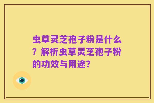 虫草灵芝孢子粉是什么?解析虫草灵芝孢子粉的功效与用途?