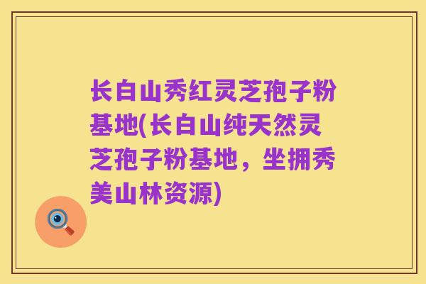 长白山秀红灵芝孢子粉基地(长白山纯天然灵芝孢子粉基地,坐拥秀美山林资源)