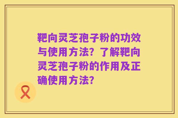 靶向灵芝孢子粉的功效与使用方法?了解靶向灵芝孢子粉的作用及正确使用方法?
