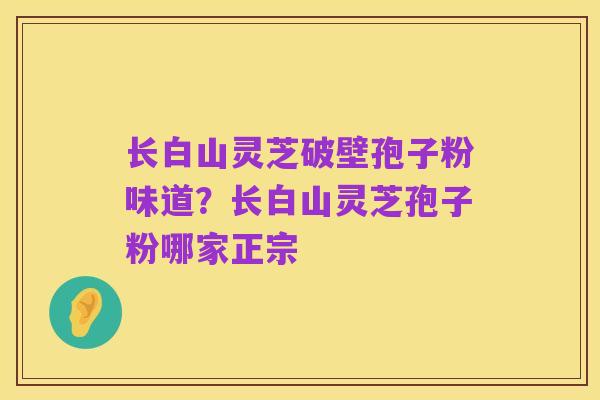 长白山灵芝破壁孢子粉味道?长白山灵芝孢子粉哪家正宗