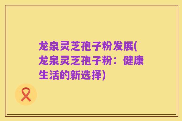 龙泉灵芝孢子粉发展(龙泉灵芝孢子粉：健康生活的新选择)