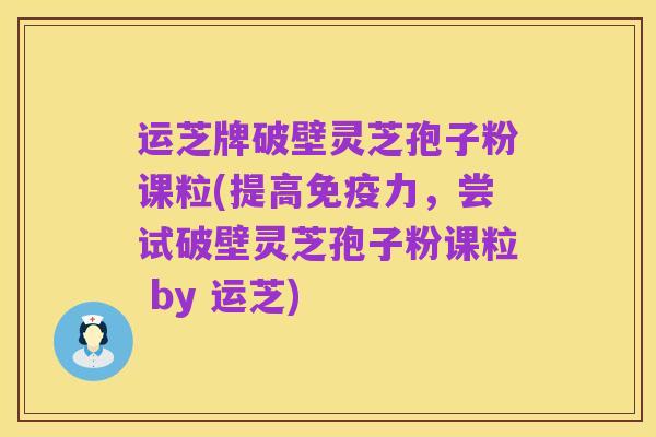 运芝牌破壁灵芝孢子粉课粒(提高免疫力,尝试破壁灵芝孢子粉课粒 by 运芝)