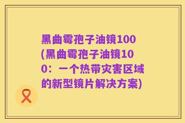 黑曲霉孢子油镜100(黑曲霉孢子油镜100:一个热带灾害区域的新型镜片解决方案)