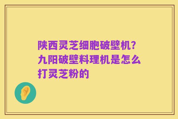 陕西灵芝细胞破壁机?九阳破壁料理机是怎么打灵芝粉的
