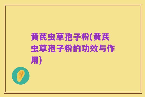 黄芪虫草孢子粉(黄芪虫草孢子粉的功效与作用)