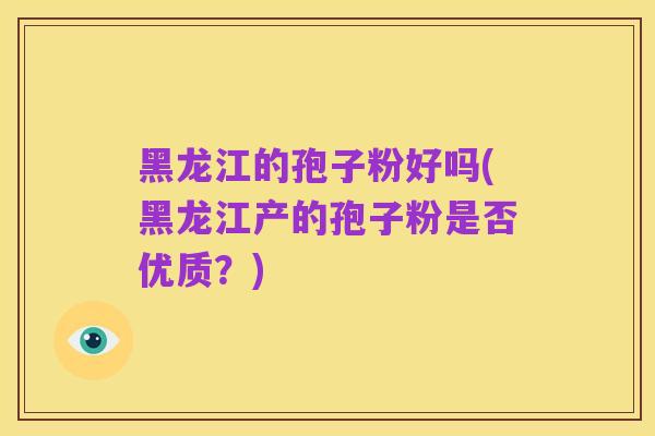 黑龙江的孢子粉好吗(黑龙江产的孢子粉是否优质?)