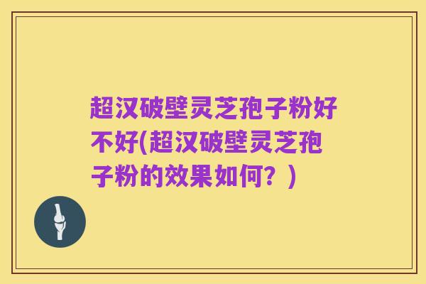 超汉破壁灵芝孢子粉好不好(超汉破壁灵芝孢子粉的效果如何？)