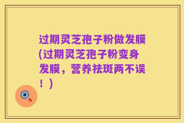 过期灵芝孢子粉做发膜(过期灵芝孢子粉变身发膜,营养祛斑两不误!)
