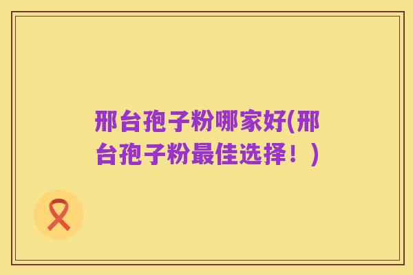 邢台孢子粉哪家好(邢台孢子粉最佳选择！)
