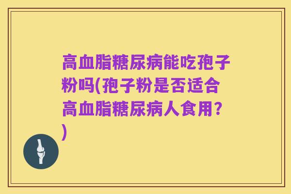 高血脂糖尿病能吃孢子粉吗(孢子粉是否适合高血脂糖尿病人食用?)