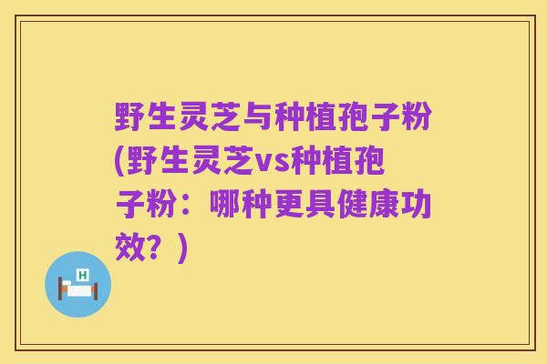 野生灵芝与种植孢子粉(野生灵芝vs种植孢子粉:哪种更具健康功效?)