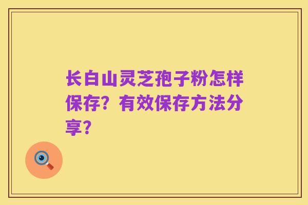 长白山灵芝孢子粉怎样保存?有效保存方法分享?