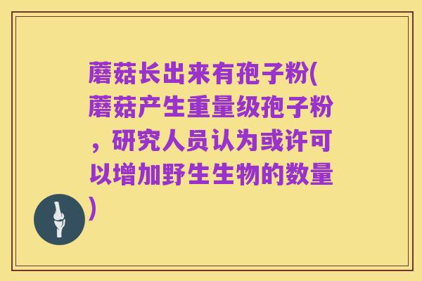 蘑菇长出来有孢子粉(蘑菇产生重量级孢子粉，研究人员认为或许可以增加野生生物的数量)