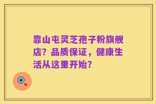 靠山屯灵芝孢子粉旗舰店？品质保证，健康生活从这里开始？