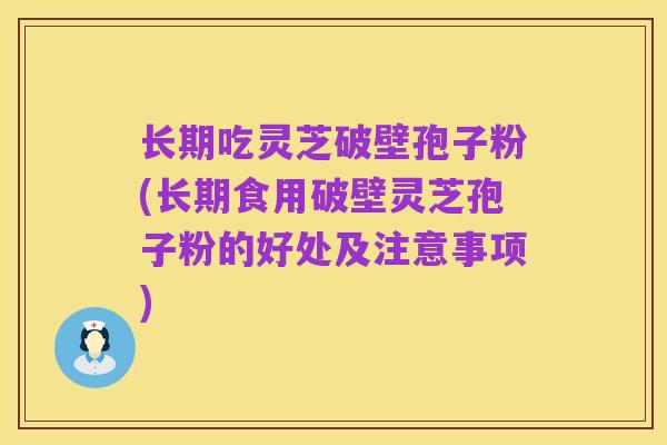 长期吃灵芝破壁孢子粉(长期食用破壁灵芝孢子粉的好处及注意事项)