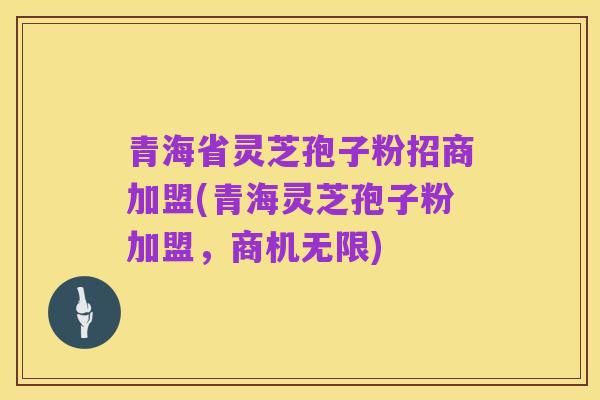 青海省灵芝孢子粉招商加盟(青海灵芝孢子粉加盟，商机无限)