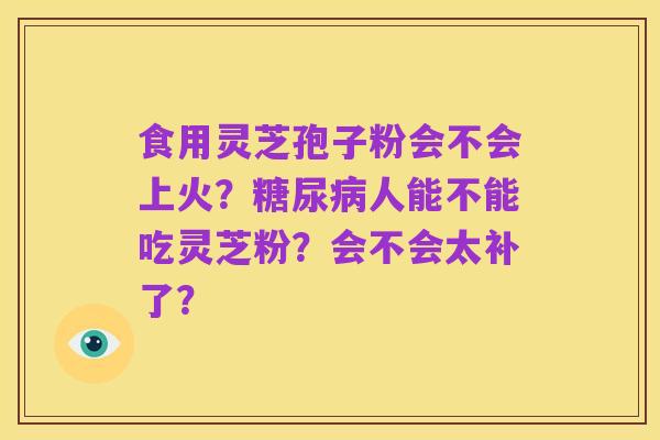 食用灵芝孢子粉会不会上火?糖尿病人能不能吃灵芝粉?会不会太补了?