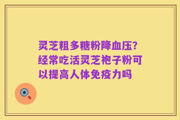 灵芝粗多糖粉降血压？经常吃活灵芝袍子粉可以提高人体免疫力吗