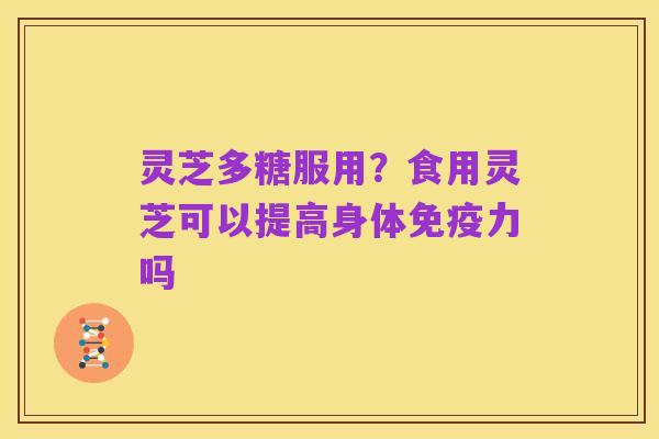 灵芝多糖服用?食用灵芝可以提高身体免疫力吗