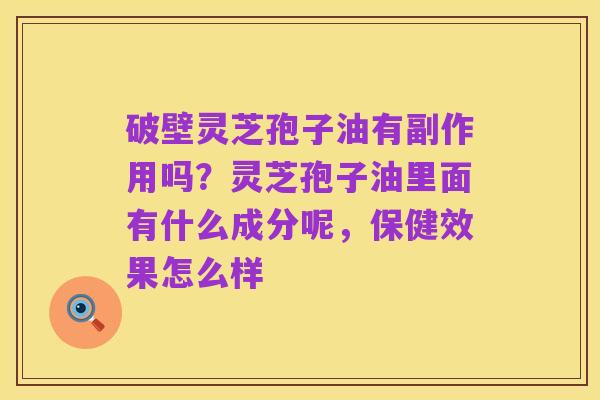 破壁灵芝孢子油有副作用吗？灵芝孢子油里面有什么成分呢，保健效果怎么样