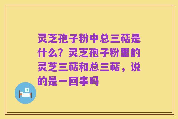 灵芝孢子粉中总三萜是什么?灵芝孢子粉里的灵芝三萜和总三萜,说的是一回事吗