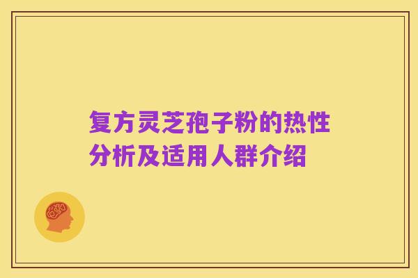 复方灵芝孢子粉的热性分析及适用人群介绍