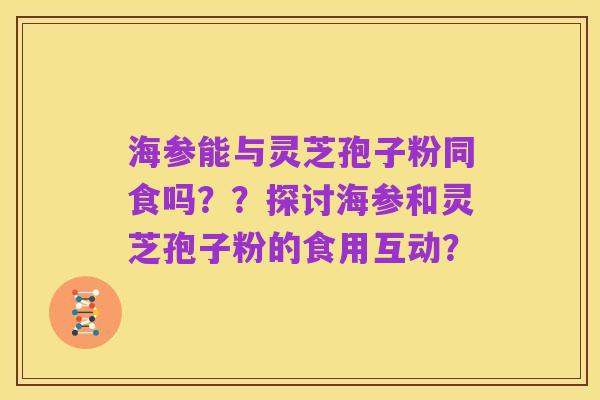 海参能与灵芝孢子粉同食吗??探讨海参和灵芝孢子粉的食用互动?