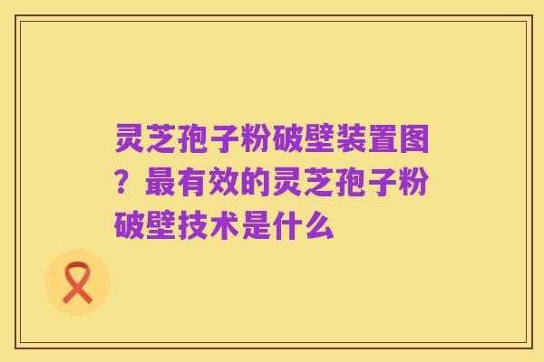 灵芝孢子粉破壁装置图?最有效的灵芝孢子粉破壁技术是什么