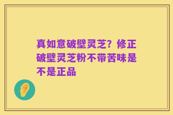 真如意破壁灵芝?修正破壁灵芝粉不带苦味是不是正品