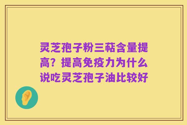 灵芝孢子粉三萜含量提高?提高免疫力为什么说吃灵芝孢子油比较好