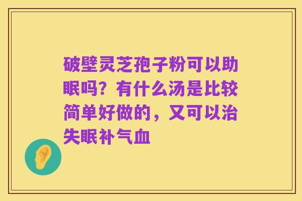 破壁灵芝孢子粉可以助眠吗?有什么汤是比较简单好做的,又可以治失眠补气血