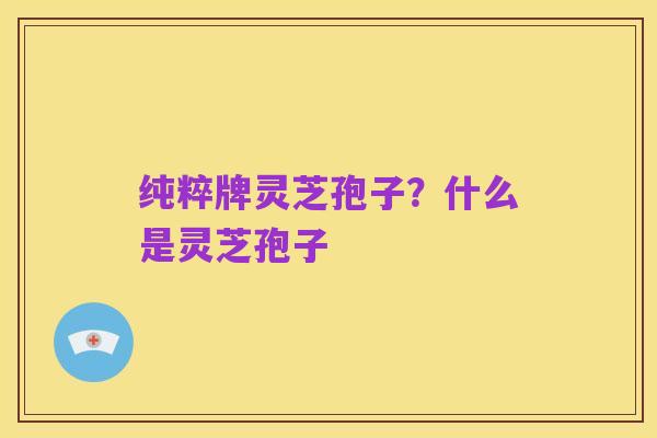 纯粹牌灵芝孢子?什么是灵芝孢子