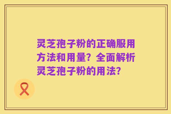 灵芝孢子粉的正确服用方法和用量？全面解析灵芝孢子粉的用法？