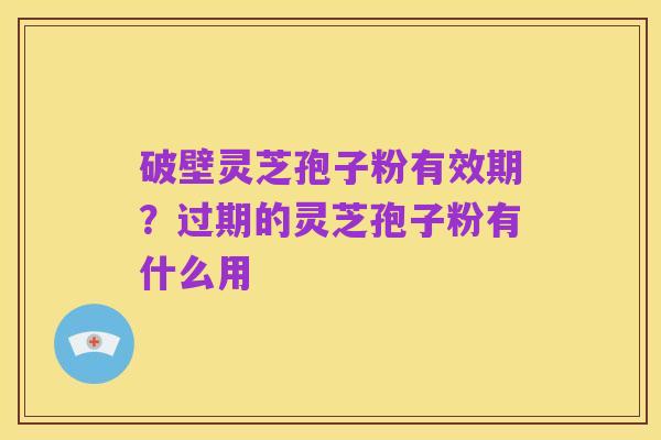 破壁灵芝孢子粉有效期？过期的灵芝孢子粉有什么用