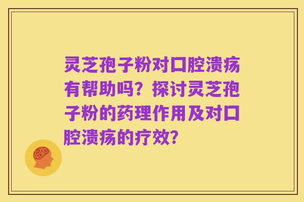 灵芝孢子粉对囗腔溃疡有帮助吗?探讨灵芝孢子粉的药理作用及对囗腔溃疡的疗效?