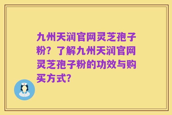 九州天润官网灵芝孢子粉？了解九州天润官网灵芝孢子粉的功效与购买方式？