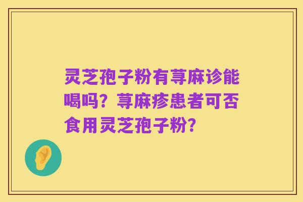 灵芝孢子粉有荨麻诊能喝吗?荨麻疹患者可否食用灵芝孢子粉?