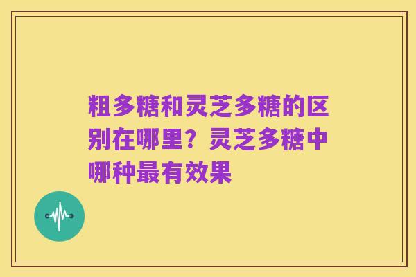 粗多糖和灵芝多糖的区别在哪里?灵芝多糖中哪种最有效果