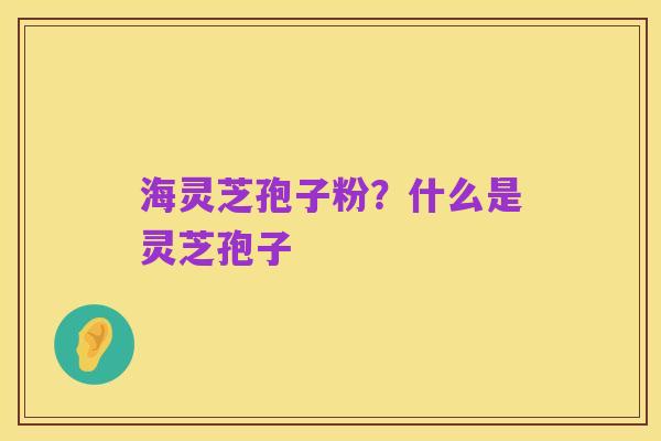 海灵芝孢子粉?什么是灵芝孢子